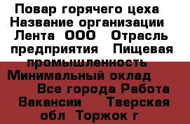 Повар горячего цеха › Название организации ­ Лента, ООО › Отрасль предприятия ­ Пищевая промышленность › Минимальный оклад ­ 30 000 - Все города Работа » Вакансии   . Тверская обл.,Торжок г.